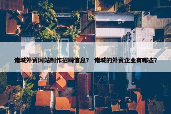 诸城外贸网站制作招聘信息？ 诸城的外贸企业有哪些？