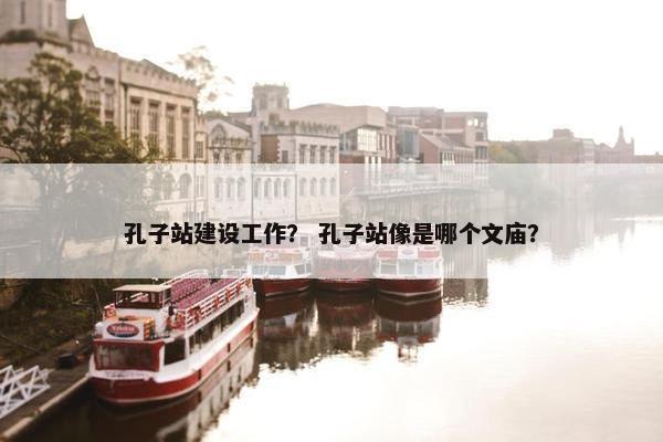 孔子站建设工作？ 孔子站像是哪个文庙？
