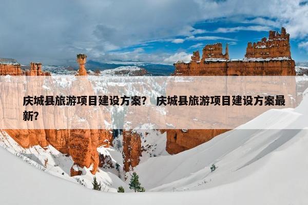 庆城县旅游项目建设方案？ 庆城县旅游项目建设方案最新？