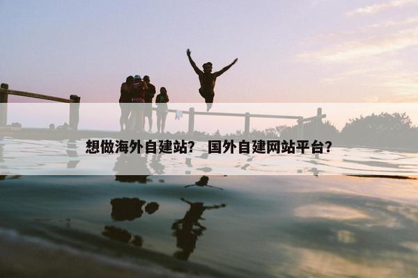 想做海外自建站？ 国外自建网站平台？