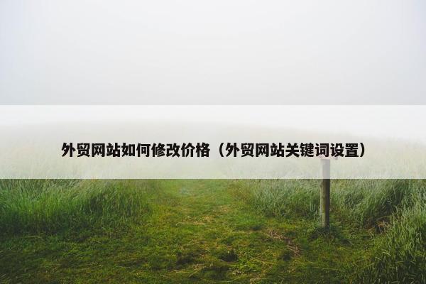 外贸网站如何修改价格（外贸网站关键词设置）