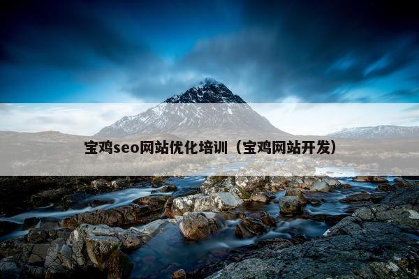 宝鸡seo网站优化培训（宝鸡网站开发）