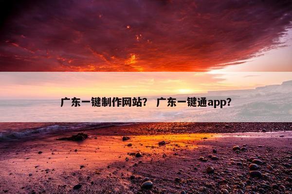 广东一键制作网站？ 广东一键通app？