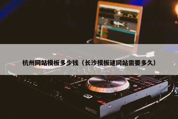 杭州网站模板多少钱（长沙模板建网站需要多久）