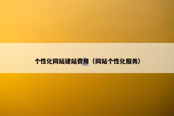 个性化网站建站费用（网站个性化服务）