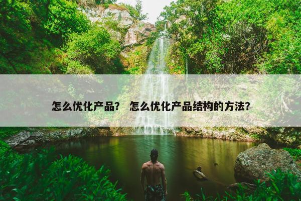怎么优化产品？ 怎么优化产品结构的方法？