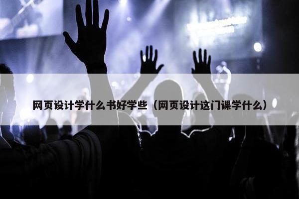 网页设计学什么书好学些（网页设计这门课学什么）
