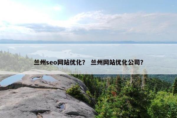 兰州seo网站优化？ 兰州网站优化公司？
