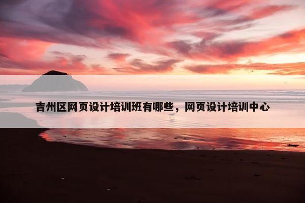 吉州区网页设计培训班有哪些，网页设计培训中心