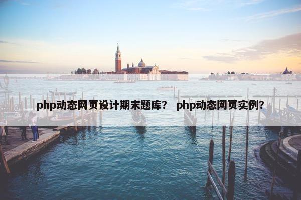 php动态网页设计期末题库？ php动态网页实例？