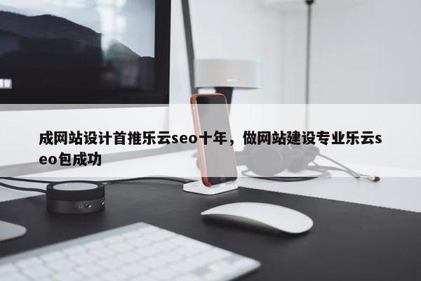 成网站设计首推乐云seo十年，做网站建设专业乐云seo包成功