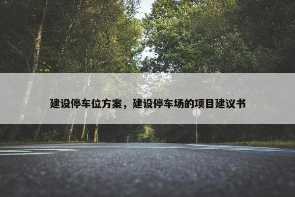 建设停车位方案，建设停车场的项目建议书