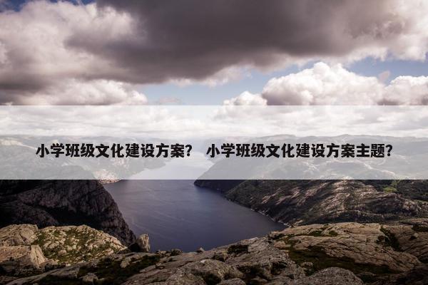 小学班级文化建设方案？ 小学班级文化建设方案主题？