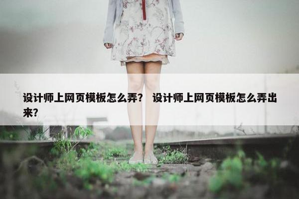 设计师上网页模板怎么弄？ 设计师上网页模板怎么弄出来？