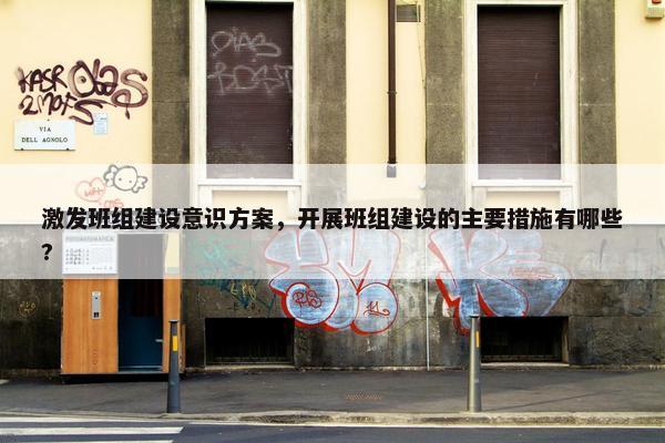 激发班组建设意识方案，开展班组建设的主要措施有哪些?