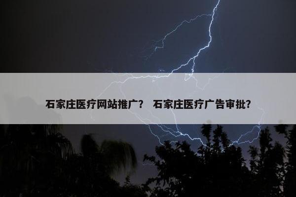 石家庄医疗网站推广？ 石家庄医疗广告审批？