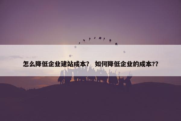 怎么降低企业建站成本？ 如何降低企业的成本?？