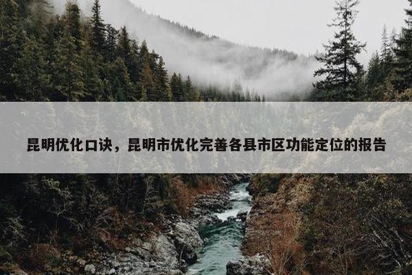 昆明优化口诀，昆明市优化完善各县市区功能定位的报告