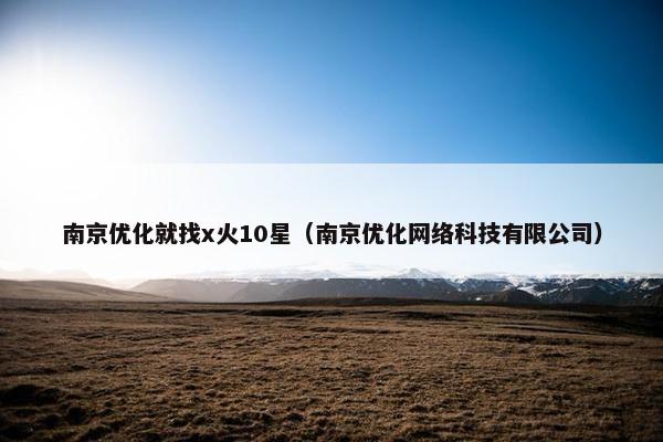 南京优化就找x火10星（南京优化网络科技有限公司）