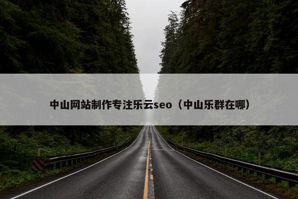中山网站制作专注乐云seo（中山乐群在哪）