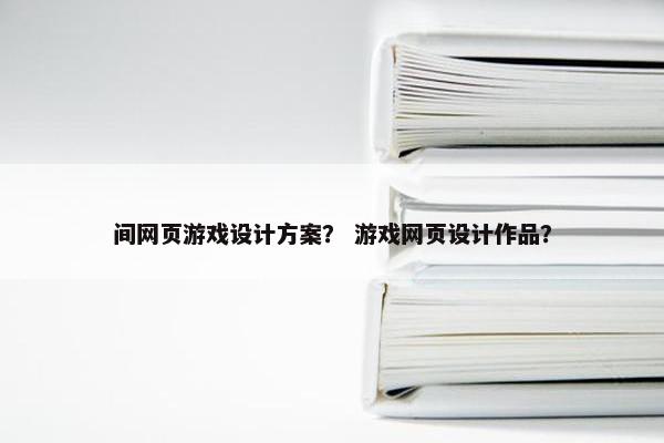 间网页游戏设计方案？ 游戏网页设计作品？