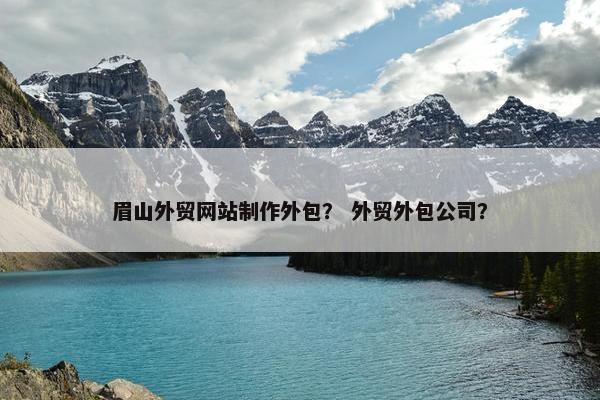 眉山外贸网站制作外包？ 外贸外包公司？