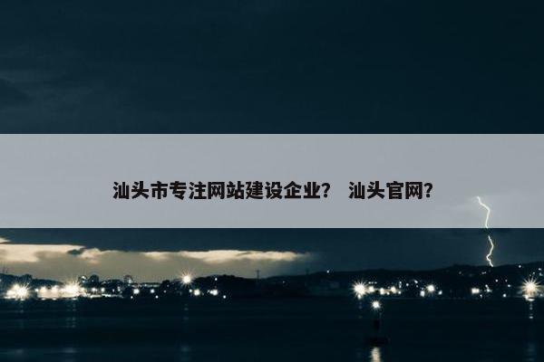 汕头市专注网站建设企业？ 汕头官网？