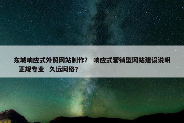 东城响应式外贸网站制作？ 响应式营销型网站建设说明  正规专业  久远网络？