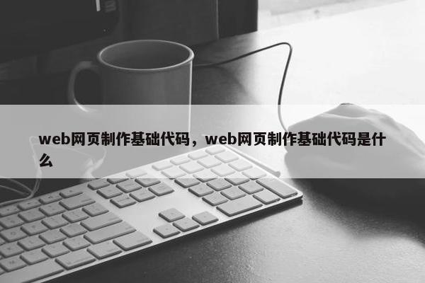 web网页制作基础代码，web网页制作基础代码是什么