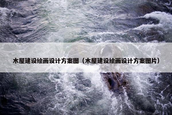 木屋建设绘画设计方案图（木屋建设绘画设计方案图片）