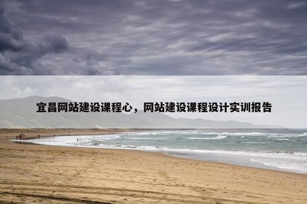 宜昌网站建设课程心，网站建设课程设计实训报告