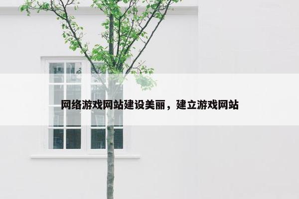 网络游戏网站建设美丽，建立游戏网站