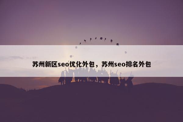 苏州新区seo优化外包，苏州seo排名外包