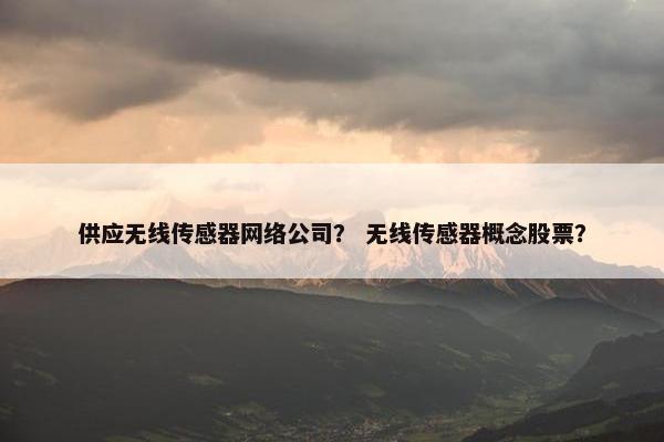 供应无线传感器网络公司？ 无线传感器概念股票？