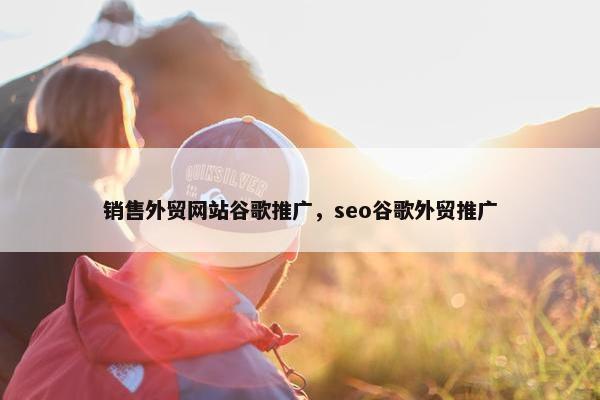 销售外贸网站谷歌推广，seo谷歌外贸推广