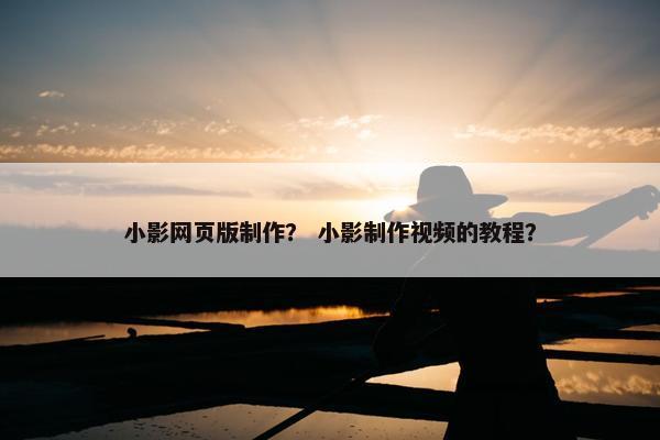 小影网页版制作？ 小影制作视频的教程？