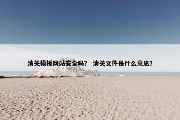 清关模板网站安全吗？ 清关文件是什么意思？