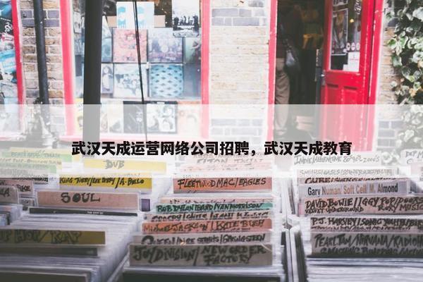 武汉天成运营网络公司招聘，武汉天成教育
