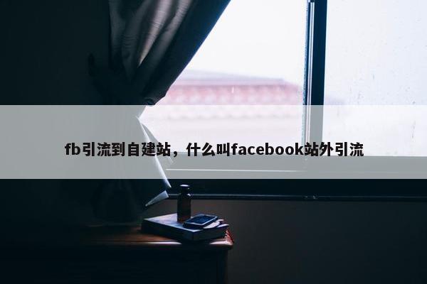 fb引流到自建站，什么叫facebook站外引流