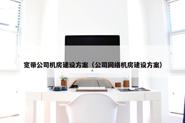 宽带公司机房建设方案（公司网络机房建设方案）