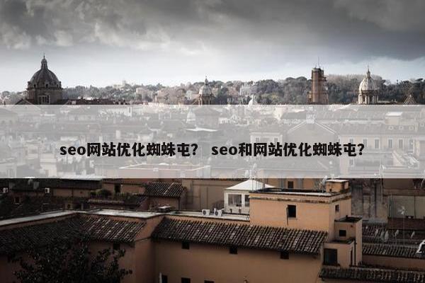 seo网站优化蜘蛛屯？ seo和网站优化蜘蛛屯？