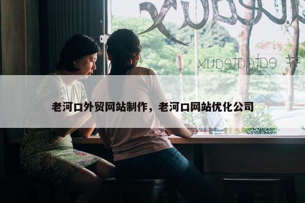 老河口外贸网站制作，老河口网站优化公司
