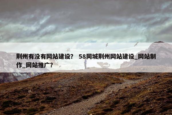 荆州有没有网站建设？ 58同城荆州网站建设_网站制作_网站推广？