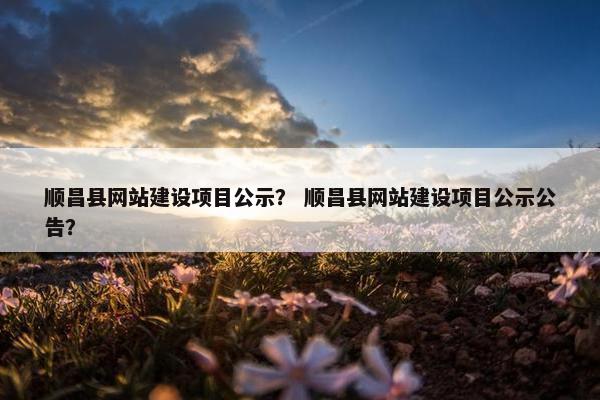 顺昌县网站建设项目公示？ 顺昌县网站建设项目公示公告？