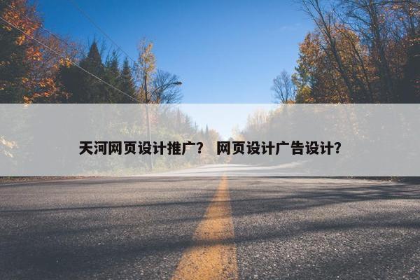 天河网页设计推广？ 网页设计广告设计？