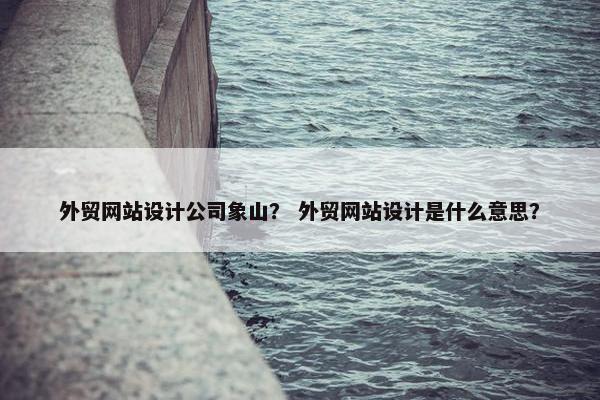 外贸网站设计公司象山？ 外贸网站设计是什么意思？