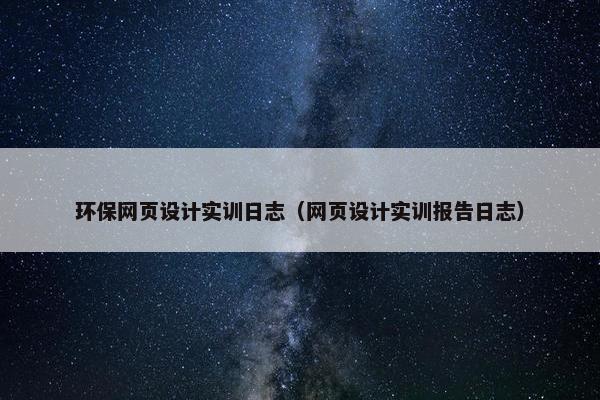 环保网页设计实训日志（网页设计实训报告日志）