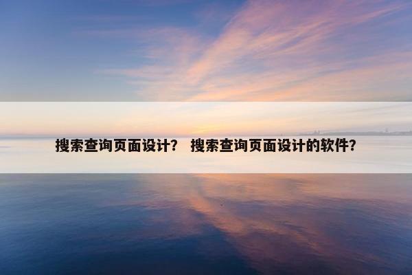 搜索查询页面设计？ 搜索查询页面设计的软件？