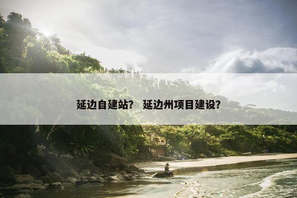 延边自建站？ 延边州项目建设？