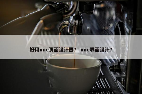 好用vue页面设计器？ vue界面设计？